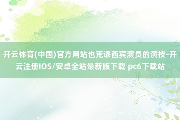 开云体育(中国)官方网站也荒谬西宾演员的演技-开云注册IOS/安卓全站最新版下载 pc6下载站