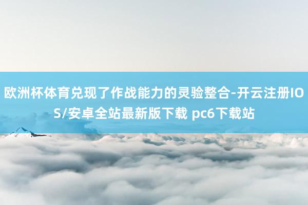 欧洲杯体育兑现了作战能力的灵验整合-开云注册IOS/安卓全站最新版下载 pc6下载站