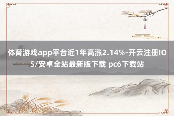 体育游戏app平台近1年高涨2.14%-开云注册IOS/安卓全站最新版下载 pc6下载站