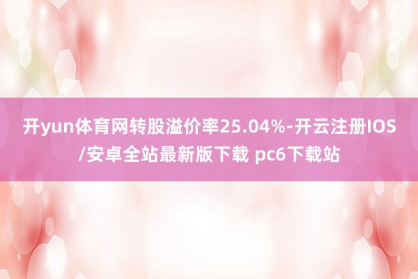开yun体育网转股溢价率25.04%-开云注册IOS/安卓全站最新版下载 pc6下载站