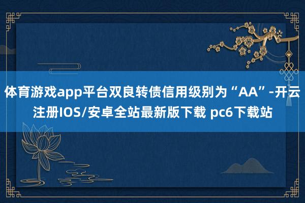 体育游戏app平台双良转债信用级别为“AA”-开云注册IOS/安卓全站最新版下载 pc6下载站