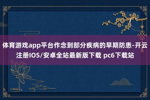 体育游戏app平台作念到部分疾病的早期防患-开云注册IOS/安卓全站最新版下载 pc6下载站