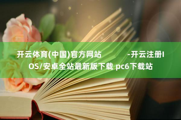 开云体育(中国)官方网站            -开云注册IOS/安卓全站最新版下载 pc6下载站