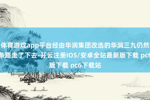 体育游戏app平台经由华润集团改选的华润三九仍然沿着这条路走了下去-开云注册IOS/安卓全站最新版下载 pc6下载站