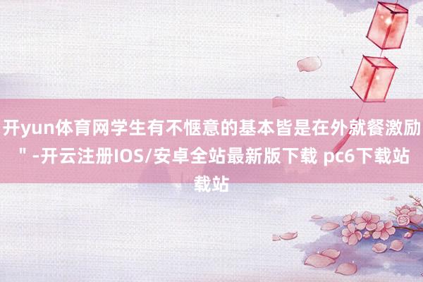 开yun体育网学生有不惬意的基本皆是在外就餐激励＂-开云注册IOS/安卓全站最新版下载 pc6下载站
