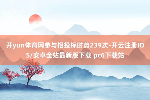 开yun体育网参与招投标时势239次-开云注册IOS/安卓全站最新版下载 pc6下载站