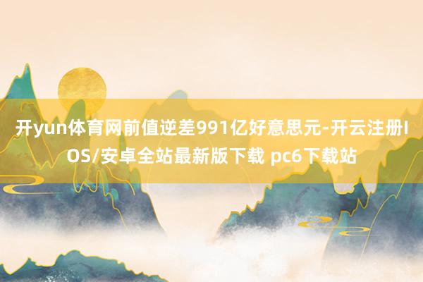 开yun体育网前值逆差991亿好意思元-开云注册IOS/安卓全站最新版下载 pc6下载站