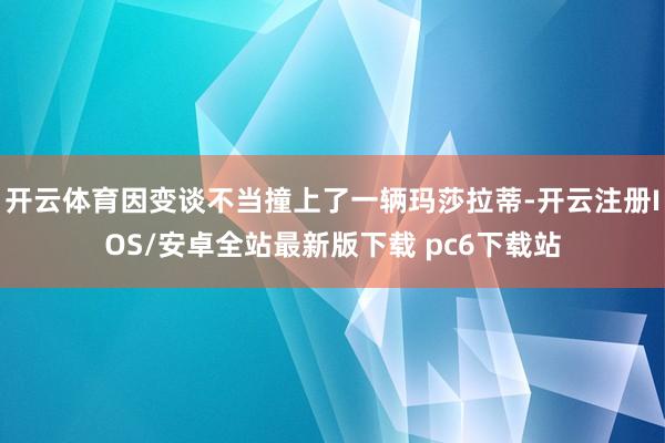 开云体育因变谈不当撞上了一辆玛莎拉蒂-开云注册IOS/安卓全站最新版下载 pc6下载站