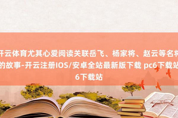 开云体育尤其心爱阅读关联岳飞、杨家将、赵云等名将的故事-开云注册IOS/安卓全站最新版下载 pc6下载站