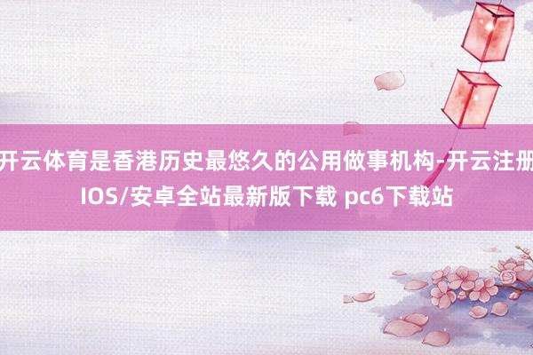 开云体育是香港历史最悠久的公用做事机构-开云注册IOS/安卓全站最新版下载 pc6下载站