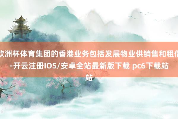 欧洲杯体育集团的香港业务包括发展物业供销售和租借-开云注册IOS/安卓全站最新版下载 pc6下载站
