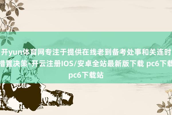 开yun体育网专注于提供在线老到备考处事和关连时候措置决策-开云注册IOS/安卓全站最新版下载 pc6下载站