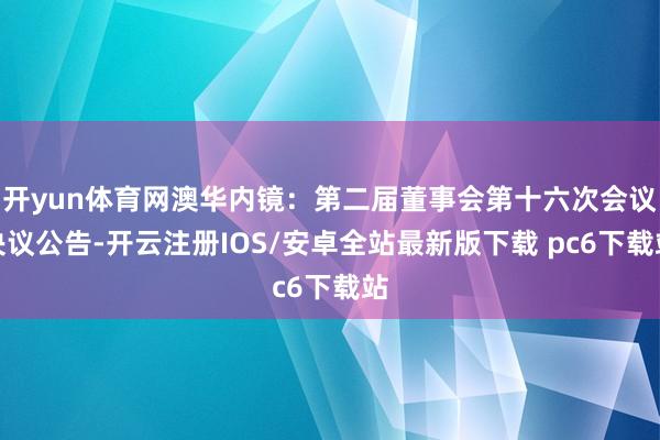 开yun体育网澳华内镜：第二届董事会第十六次会议决议公告-开云注册IOS/安卓全站最新版下载 pc6