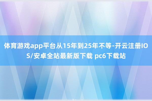 体育游戏app平台从15年到25年不等-开云注册IOS/安卓全站最新版下载 pc6下载站