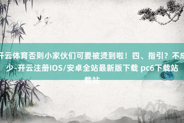 开云体育否则小家伙们可要被烫到啦！四、指引？不成少-开云注册IOS/安卓全站最新版下载 pc6下载站