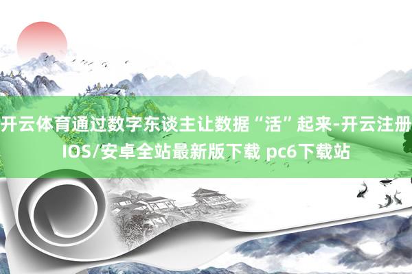 开云体育通过数字东谈主让数据“活”起来-开云注册IOS/安卓全站最新版下载 pc6下载站