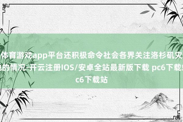 体育游戏app平台还积极命令社会各界关注洛杉矶灾地的情况-开云注册IOS/安卓全站最新版下载 pc6下载站