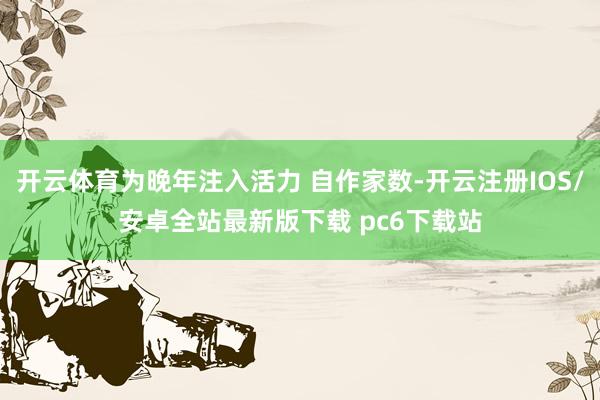 开云体育为晚年注入活力 自作家数-开云注册IOS/安卓全站最新版下载 pc6下载站