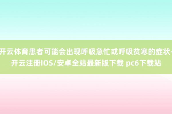 开云体育患者可能会出现呼吸急忙或呼吸贫寒的症状-开云注册IOS/安卓全站最新版下载 pc6下载站