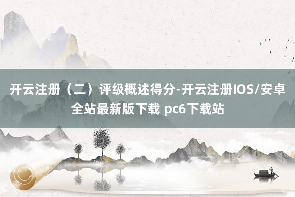 开云注册　　（二）评级概述得分-开云注册IOS/安卓全站最新版下载 pc6下载站
