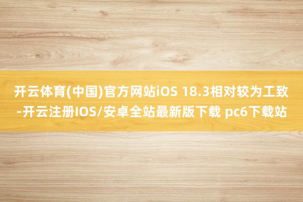 开云体育(中国)官方网站iOS 18.3相对较为工致-开云注册IOS/安卓全站最新版下载 pc6下载站
