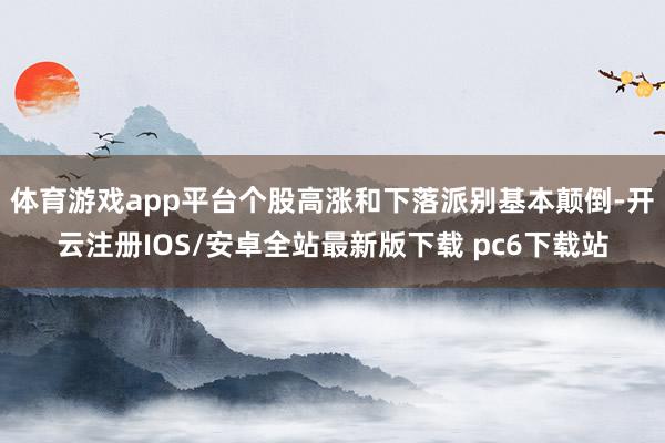 体育游戏app平台个股高涨和下落派别基本颠倒-开云注册IOS/安卓全站最新版下载 pc6下载站