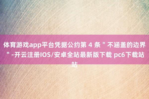 体育游戏app平台凭据公约第 4 条＂不涵盖的边界＂-开云注册IOS/安卓全站最新版下载 pc6下载
