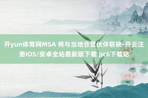 开yun体育网MSA 将与当地合营伙伴联袂-开云注册IOS/安卓全站最新版下载 pc6下载站