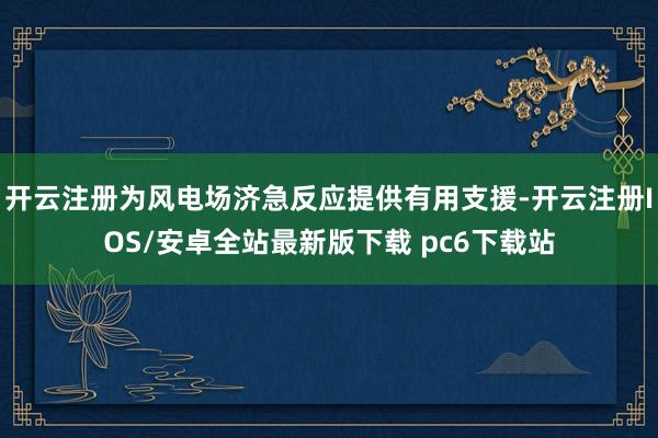 开云注册为风电场济急反应提供有用支援-开云注册IOS/安卓全站最新版下载 pc6下载站