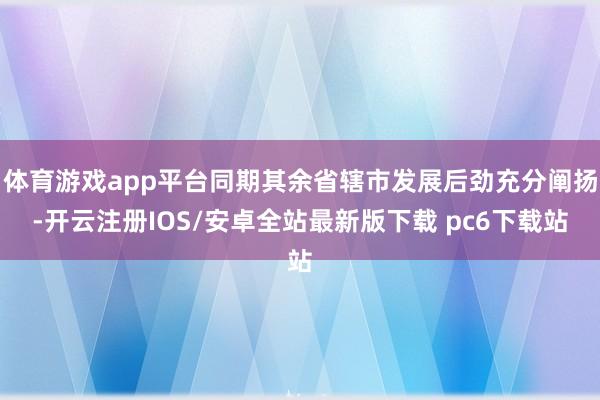 体育游戏app平台同期其余省辖市发展后劲充分阐扬-开云注册IOS/安卓全站最新版下载 pc6下载站