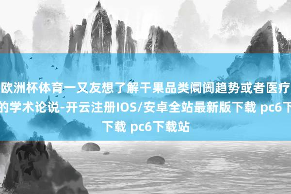 欧洲杯体育一又友想了解干果品类阛阓趋势或者医疗行业的学术论说-开云注册IOS/安卓全站最新版下载 pc6下载站