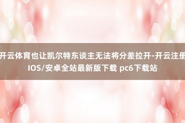 开云体育也让凯尔特东谈主无法将分差拉开-开云注册IOS/安卓全站最新版下载 pc6下载站
