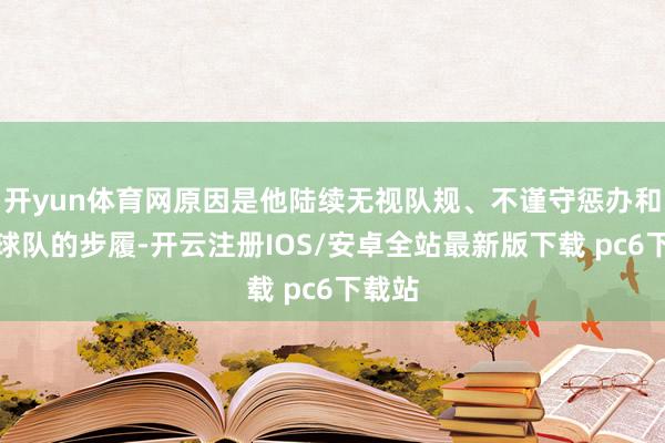 开yun体育网原因是他陆续无视队规、不谨守惩办和有损球队的步履-开云注册IOS/安卓全站最新版下载 pc6下载站