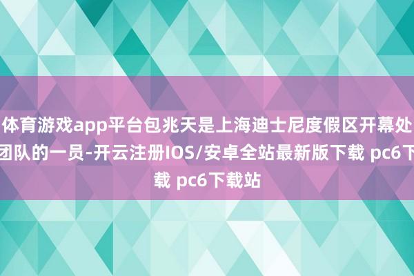 体育游戏app平台包兆天是上海迪士尼度假区开幕处置层团队的一员-开云注册IOS/安卓全站最新版下载 