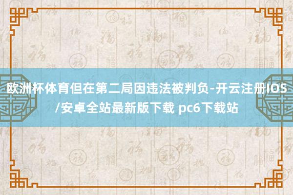 欧洲杯体育但在第二局因违法被判负-开云注册IOS/安卓全站最新版下载 pc6下载站