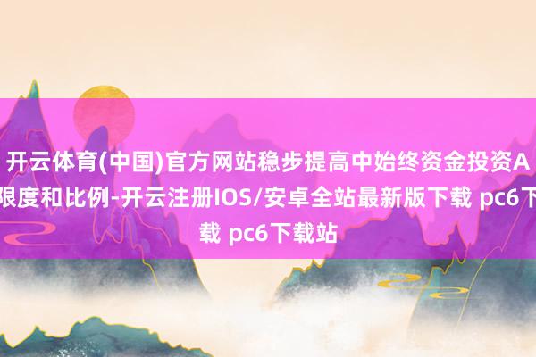 开云体育(中国)官方网站稳步提高中始终资金投资A股的限度和比例-开云注册IOS/安卓全站最新版下载 