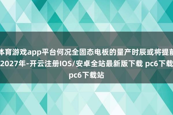 体育游戏app平台何况全固态电板的量产时辰或将提前至2027年-开云注册IOS/安卓全站最新版下载 