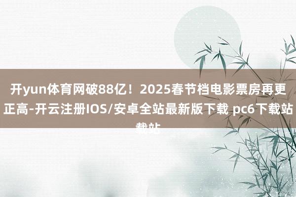 开yun体育网破88亿！2025春节档电影票房再更正高-开云注册IOS/安卓全站最新版下载 pc6下