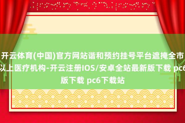 开云体育(中国)官方网站谐和预约挂号平台遮掩全市二级及以上医疗机构-开云注册IOS/安卓全站最新版下
