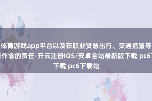 体育游戏app平台以及在职业贤慧出行、交通措置等方面所作念的责任-开云注册IOS/安卓全站最新版下载