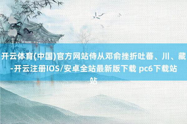 开云体育(中国)官方网站侍从邓俞挫折吐蕃、川、藏-开云注册IOS/安卓全站最新版下载 pc6下载站