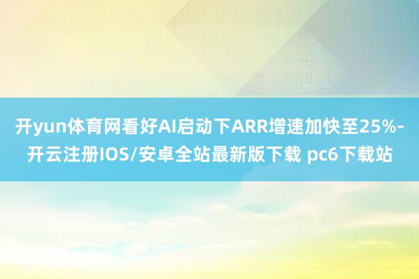 开yun体育网看好AI启动下ARR增速加快至25%-开云注册IOS/安卓全站最新版下载 pc6下载站