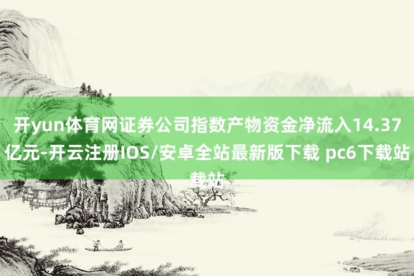 开yun体育网证券公司指数产物资金净流入14.37亿元-开云注册IOS/安卓全站最新版下载 pc6下