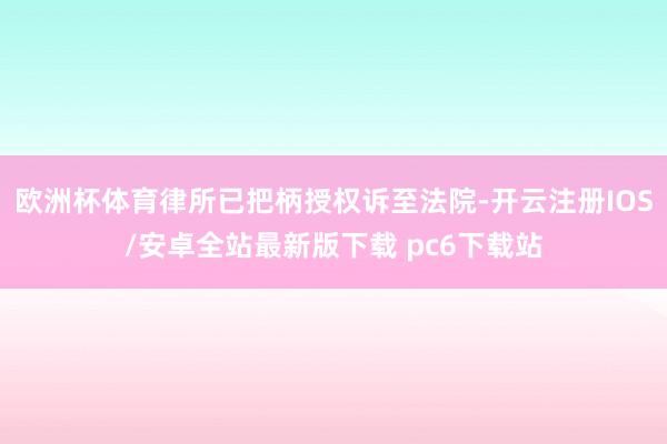 欧洲杯体育律所已把柄授权诉至法院-开云注册IOS/安卓全站最新版下载 pc6下载站