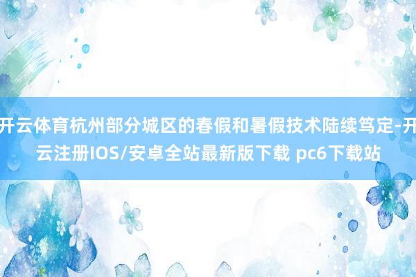 开云体育杭州部分城区的春假和暑假技术陆续笃定-开云注册IOS/安卓全站最新版下载 pc6下载站
