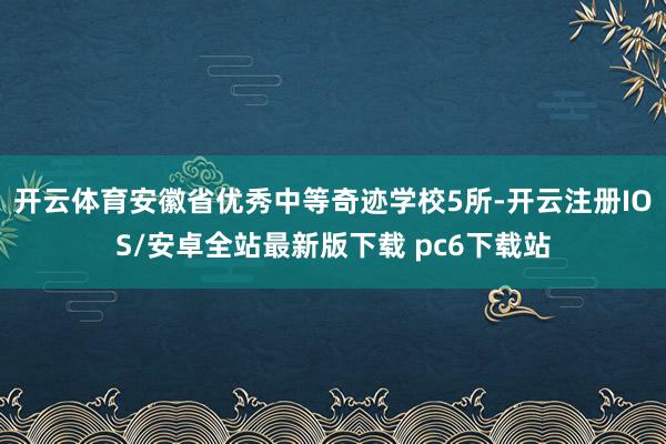 开云体育安徽省优秀中等奇迹学校5所-开云注册IOS/安卓全站最新版下载 pc6下载站