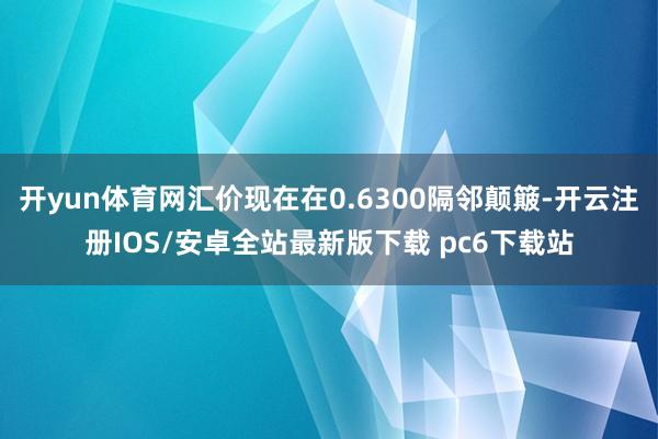 开yun体育网汇价现在在0.6300隔邻颠簸-开云注册IOS/安卓全站最新版下载 pc6下载站