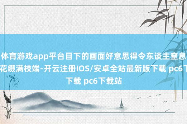 体育游戏app平台目下的画面好意思得令东谈主窒息——樱花缀满枝端-开云注册IOS/安卓全站最新版下载 pc6下载站