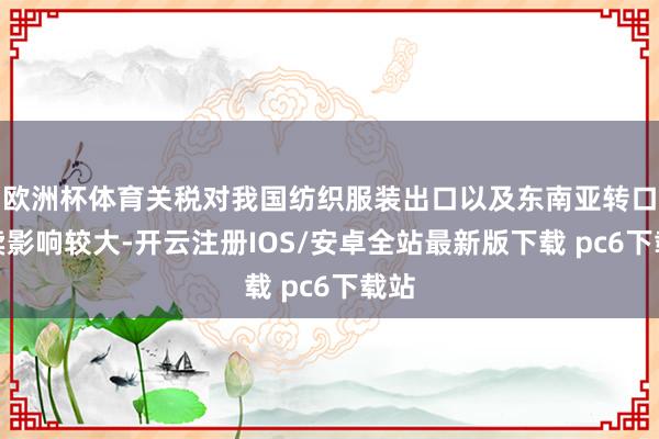 欧洲杯体育关税对我国纺织服装出口以及东南亚转口买卖影响较大-开云注册IOS/安卓全站最新版下载 pc