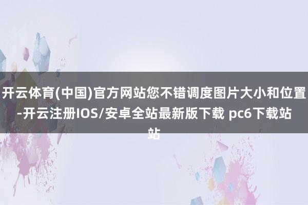 开云体育(中国)官方网站您不错调度图片大小和位置-开云注册IOS/安卓全站最新版下载 pc6下载站
